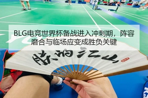 BLG电竞世界杯备战进入冲刺期，阵容磨合与临场应变成胜负关键